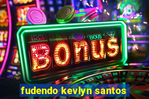 fudendo kevlyn santos